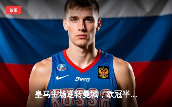 皇马主场逆转曼城，欧冠半决赛上演史诗级对决