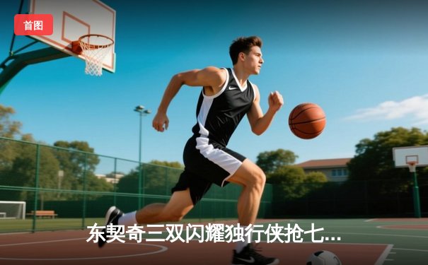 东契奇三双闪耀独行侠抢七晋级，欧文末节封神率队西决会师森林狼