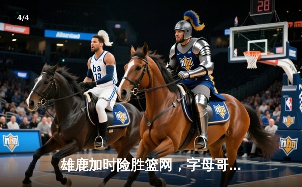 雄鹿加时险胜篮网，字母哥44+14+7主宰关键时刻 - 4