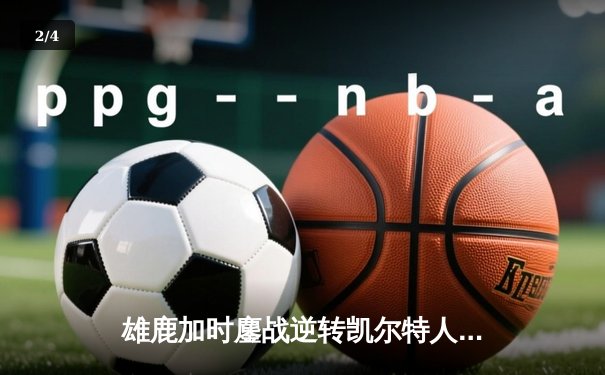 雄鹿加时鏖战逆转凯尔特人，字母哥44分创赛季新高 - 2