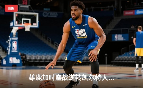 雄鹿加时鏖战逆转凯尔特人，字母哥44分创赛季新高